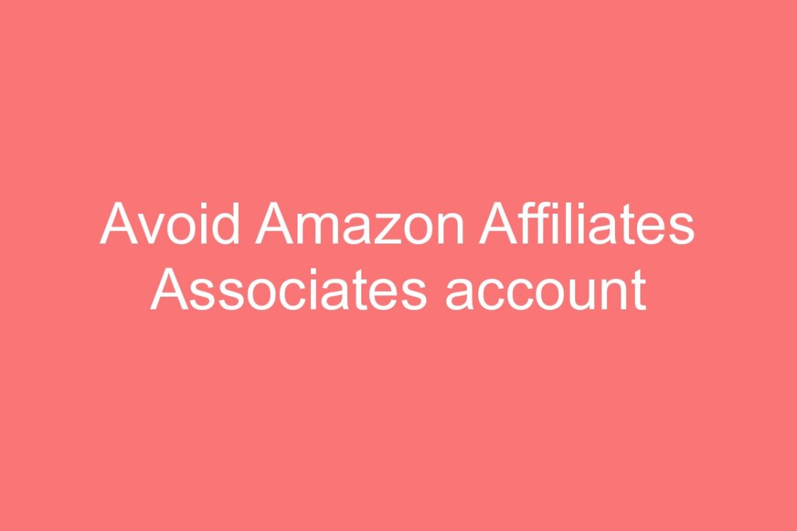 avoid amazon affiliates associates account getting terminated