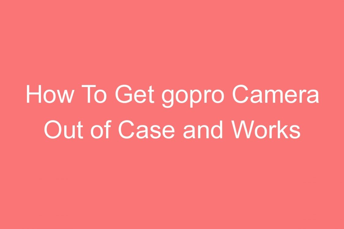 how to get gopro camera out of case and works