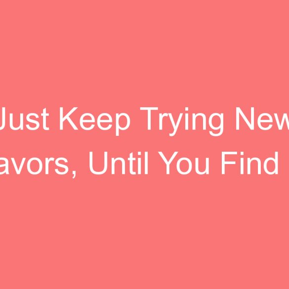 just keep trying new flavors until you find the right combination
