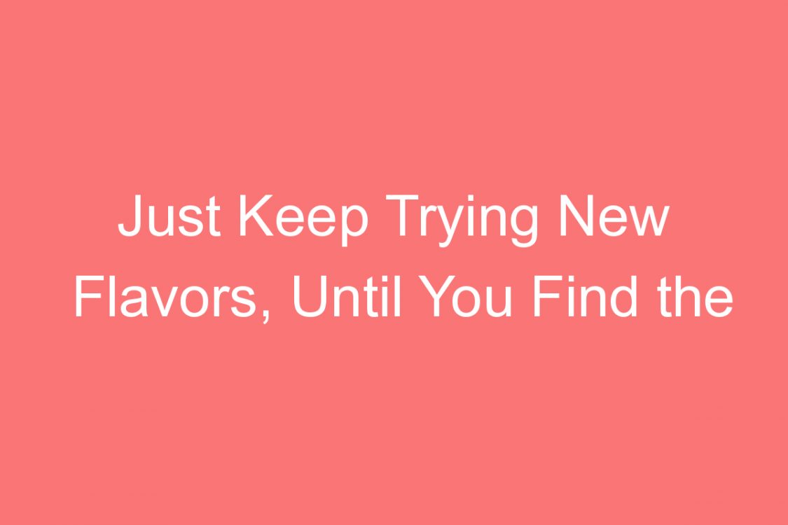 just keep trying new flavors until you find the right combination