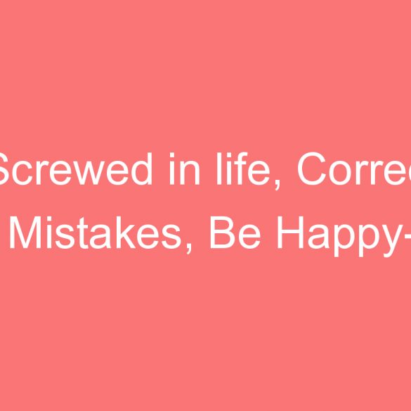 screwed in life correct mistakes be happy psych it