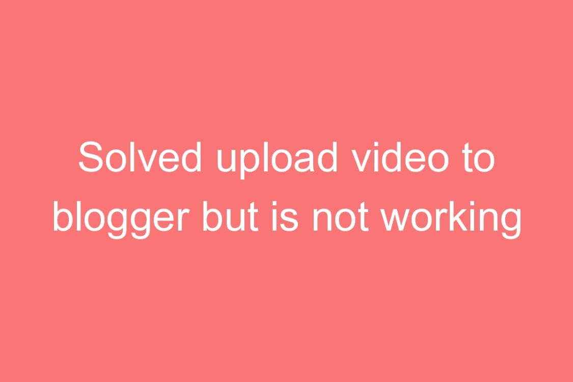 solved upload video to blogger but is not working processing video hangs