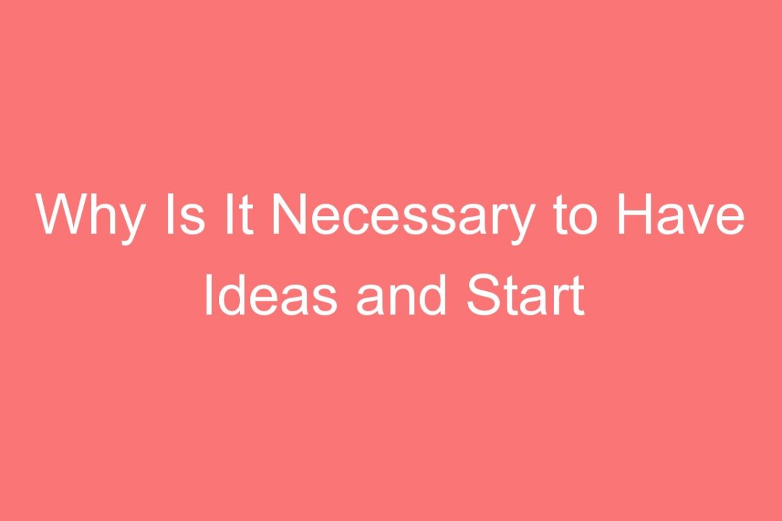 why is it necessary to have ideas and start working for it